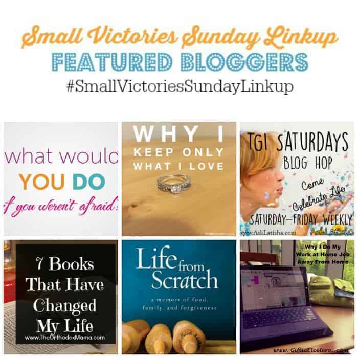 Small Victories Sunday Linkup 73 Featured Bloggers: What Would You Do If You Weren't Afraid?, Why I Keep Only What I Love, TGI Saturdays Blog Hop, 7 Books That Changed My Life, Life from Scratch Book Review and I'm a Work at Home Mom Who Doesn't Work from Home