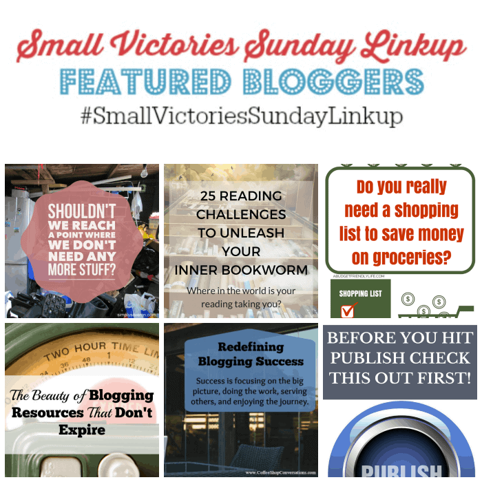 Small Victories Sunday Linkup 91 Featured Bloggers: Shouldn't We Reach A Point Where We Don't Need Any more Stuff by Simply Save, 25 Reading Challenges to Unleash Your Inner Bookworm by Mom's Small Victories, Do You really Need a Shopping List to Save Money on Groceries by a Budget Friendly Life, The Beauty of Blogging Resources that Don't Expire by Earning & Saving with Sarah Fuller, Redefining Blogging Success by Coffee Shop Conversations & Before You Hit Publish, Check this out FIRST by Tidbits of Experience