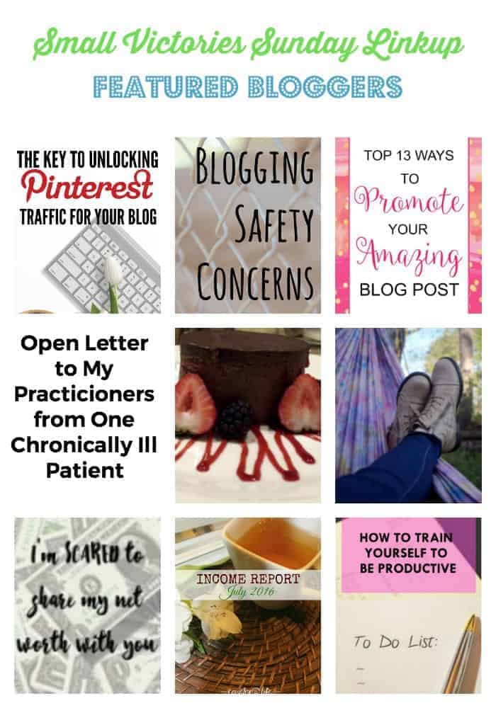 Small Victories Sunday Linkup 117 Featured Bloggers: The Key to Unlocking Pinterest Traffic for your Blog from Morgan Manages Mommyhood Blogging Safety Concerns from The SITS Girls Top 13 Ways to Promote Your Amazing Post from Pineapple and Main Death by Chocolate Cake from Marilyn's Treats Open Letter to my Practitioners from One Chronically Ill Patient, Newly Diagnosed with Ehlers-Danlos Syndrome from Only in This Head Really, I'm Just Like You from Journey of the Word August Net Worth from Burke Does Blog Income Report, July 2016 from Country Life, City Wife How to Train Yourself to be Productive from A Life in Practice