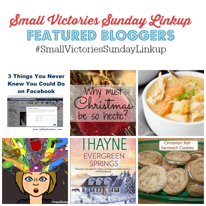 Small Victories Sunday Linkup 81 Featured Bloggers: 3 Things You Never Knew You Could Do on Facebook from Giftie Etcetera, Why Must Christmas Be So Hectic? by Morning Motivated Mom, Creamy Chicken and Vegetable Soup by Simply Stacie, Random Thoughts for Dec by The Mad Mommy, Evergreen Springs book review by The Book Worm and Cinnamon Roll Sandwich Cookies by My Life's Work.
