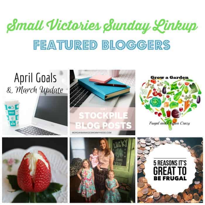 Small Victories Sunday Linkup 97 Featured Bloggers: April Goals from Morning Motivated Mom, How I Stockpile Blog Photos from Morgan Manages Mommyhood, Start a Garden to Save Money from Frugal & Coupon Crazy, Cheesecake Stuffed Strawberries from O Taste and See, The Worst Thing I Told My Daughters from Perfectly Imperfect Love and 5 Reasons It's Great to be Frugal from Simply Save.